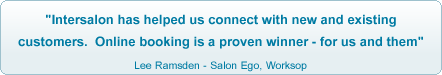 Intersalon has helped us connect with new and existing customers.  Online booking is a proven winner - for us and them